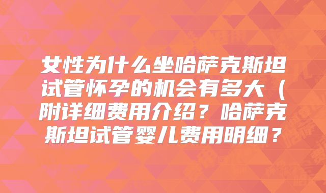 女性为什么坐哈萨克斯坦试管怀孕的机会有多大（附详细费用介绍？哈萨克斯坦试管婴儿费用明细？