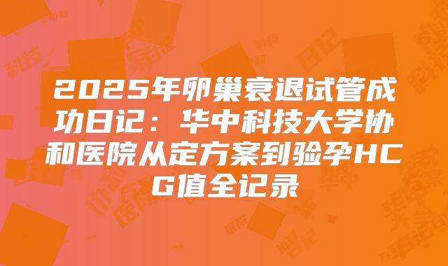 2025年卵巢衰退试管成功日记：华中科技大学协和医院从定方案到验孕HCG值全记录