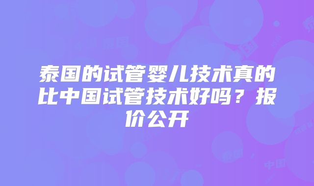 泰国的试管婴儿技术真的比中国试管技术好吗？报价公开