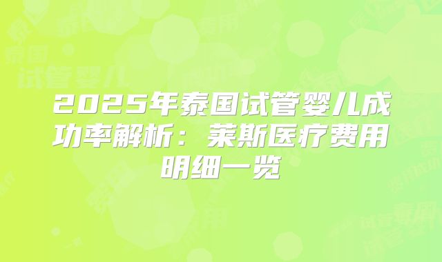2025年泰国试管婴儿成功率解析：莱斯医疗费用明细一览
