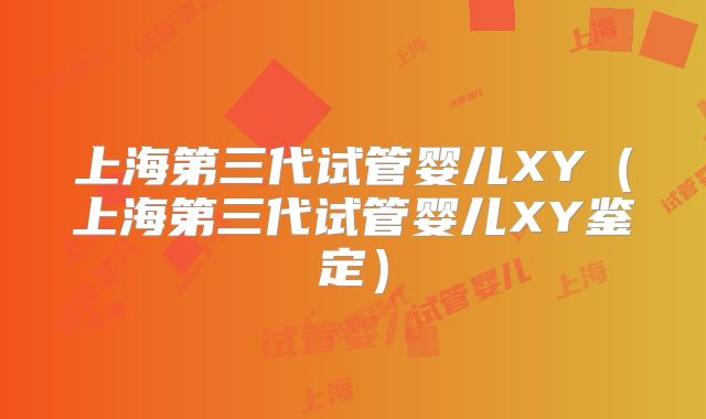 上海第三代试管婴儿XY（上海第三代试管婴儿XY鉴定）