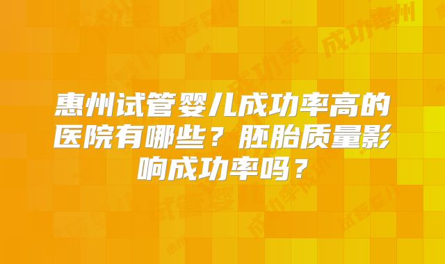 惠州试管婴儿成功率高的医院有哪些？胚胎质量影响成功率吗？