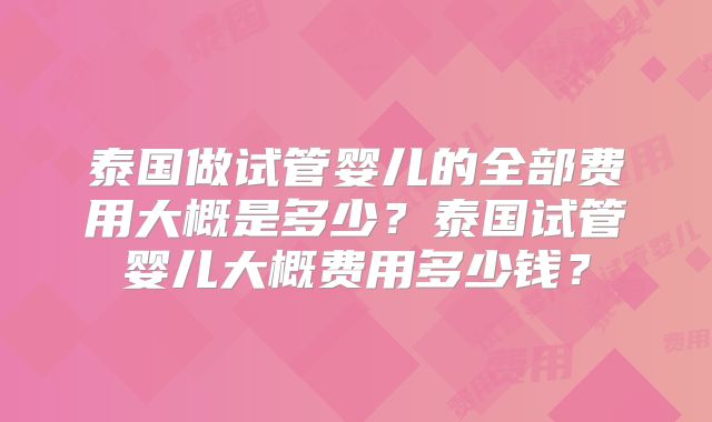 泰国做试管婴儿的全部费用大概是多少？泰国试管婴儿大概费用多少钱？
