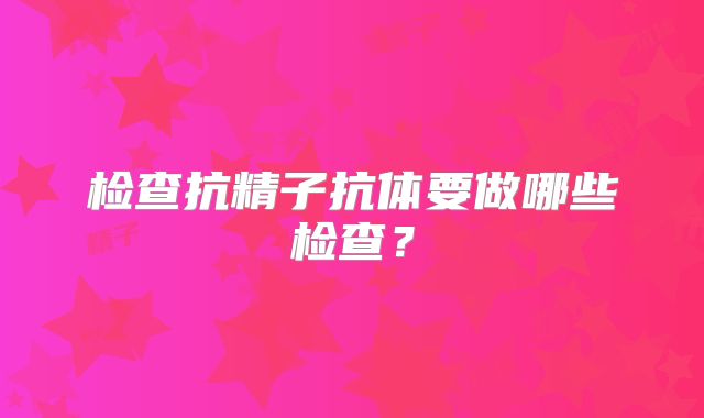 检查抗精子抗体要做哪些检查？