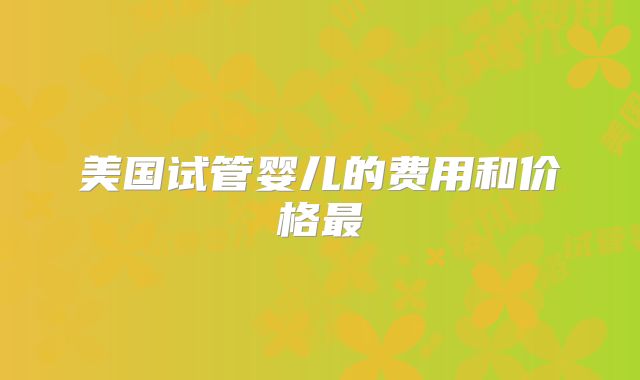 美国试管婴儿的费用和价格最