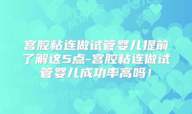 宫腔粘连做试管婴儿提前了解这5点-宫腔粘连做试管婴儿成功率高吗！