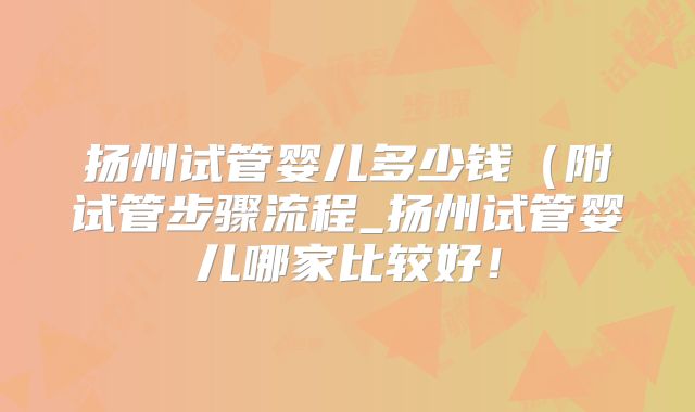 扬州试管婴儿多少钱（附试管步骤流程_扬州试管婴儿哪家比较好！