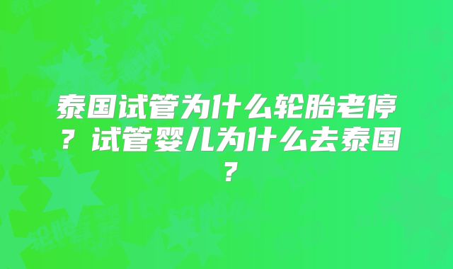 泰国试管为什么轮胎老停?试管婴儿为什么去泰国?