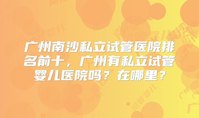 广州南沙私立试管医院排名前十，广州有私立试管婴儿医院吗？在哪里？