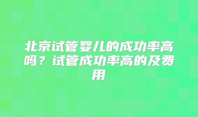 北京试管婴儿的成功率高吗？试管成功率高的及费用