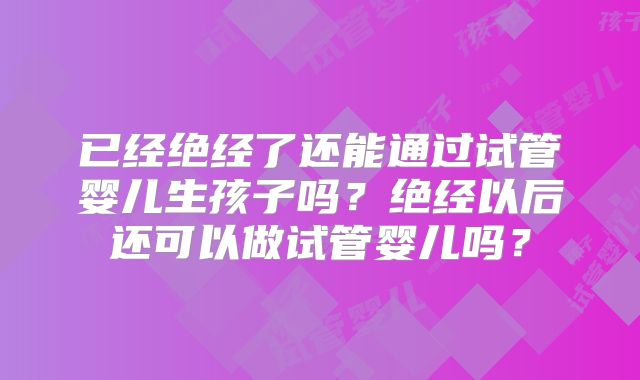已经绝经了还能通过试管婴儿生孩子吗？绝经以后还可以做试管婴儿吗？