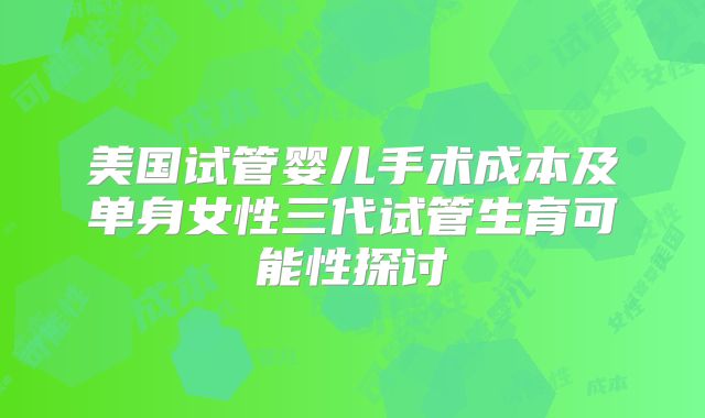 美国试管婴儿手术成本及单身女性三代试管生育可能性探讨