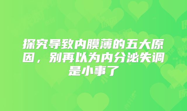 探究导致内膜薄的五大原因,别再以为内分泌失调是小事了