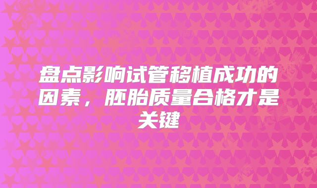 盘点影响试管移植成功的因素，胚胎质量合格才是关键