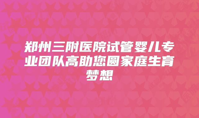 郑州三附医院试管婴儿专业团队高助您圆家庭生育梦想