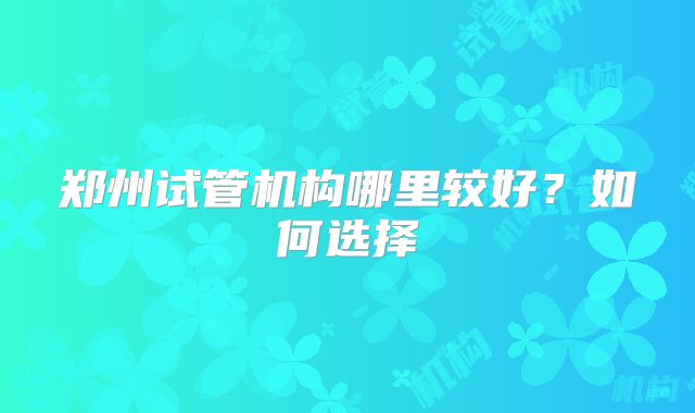 郑州试管机构哪里较好？如何选择