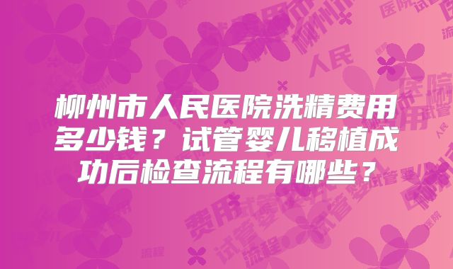 柳州市人民医院洗精费用多少钱？试管婴儿移植成功后检查流程有哪些？