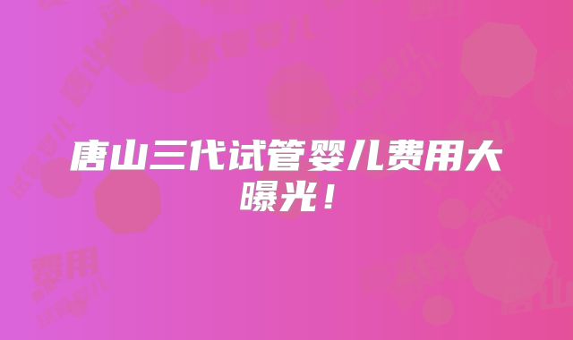 唐山三代试管婴儿费用大曝光！