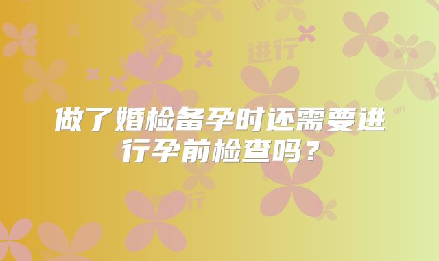 做了婚检备孕时还需要进行孕前检查吗？