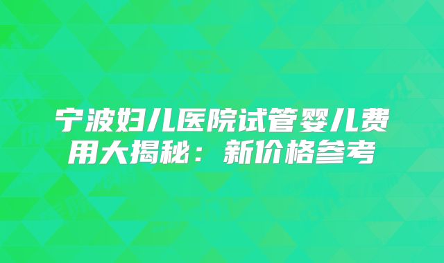 宁波妇儿医院试管婴儿费用大揭秘:新价格参考