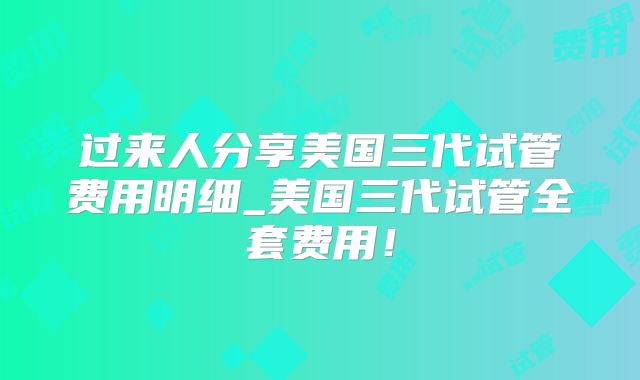 过来人分享美国三代试管费用明细_美国三代试管全套费用！