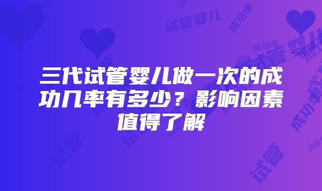 三代试管婴儿做一次的成功几率有多少？影响因素值得了解