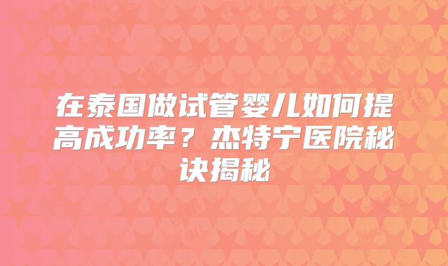 在泰国做试管婴儿如何提高成功率？杰特宁医院秘诀揭秘