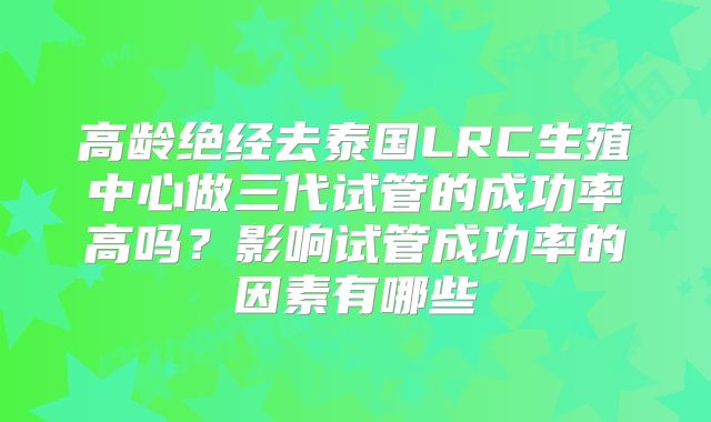 高龄绝经去泰国LRC生殖中心做三代试管的成功率高吗？影响试管成功率的因素有哪些