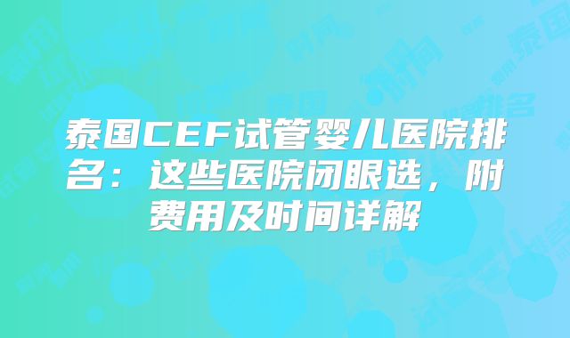 泰国CEF试管婴儿医院排名：这些医院闭眼选，附费用及时间详解