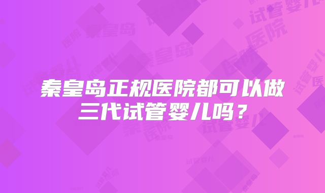 秦皇岛正规医院都可以做三代试管婴儿吗？