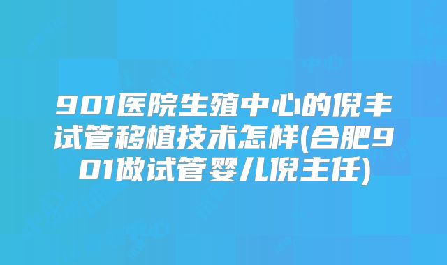 901医院生殖中心的倪丰试管移植技术怎样(合肥901做试管婴儿倪主任)