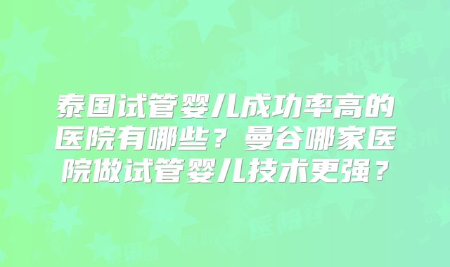 泰国试管婴儿成功率高的医院有哪些？曼谷哪家医院做试管婴儿技术更强？