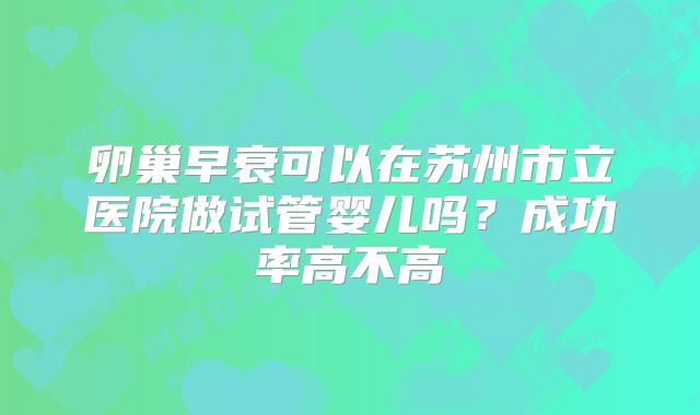 卵巢早衰可以在苏州市立医院做试管婴儿吗?成功率高不高
