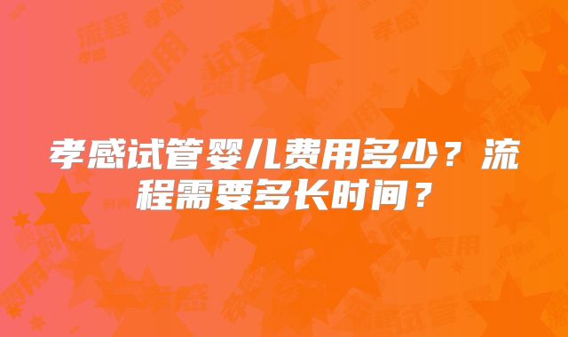孝感试管婴儿费用多少？流程需要多长时间？