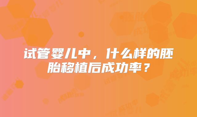 试管婴儿中，什么样的胚胎移植后成功率？