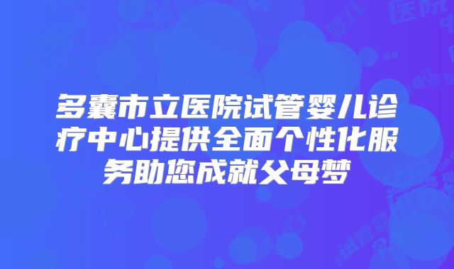 多囊市立医院试管婴儿诊疗中心提供全面个性化服务助您成就父母梦