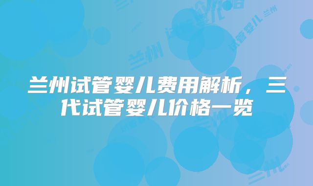 兰州试管婴儿费用解析，三代试管婴儿价格一览