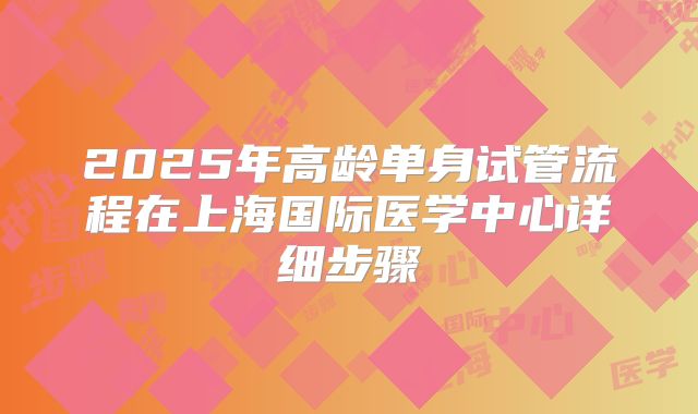2025年高龄单身试管流程在上海国际医学中心详细步骤