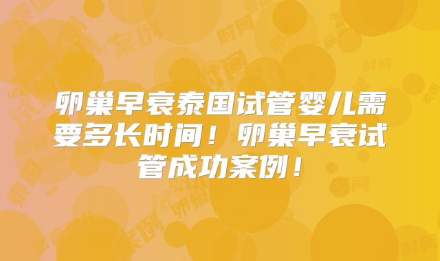 卵巢早衰泰国试管婴儿需要多长时间！卵巢早衰试管成功案例！