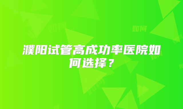 濮阳试管高成功率医院如何选择？