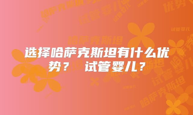 选择哈萨克斯坦有什么优势? 试管婴儿?