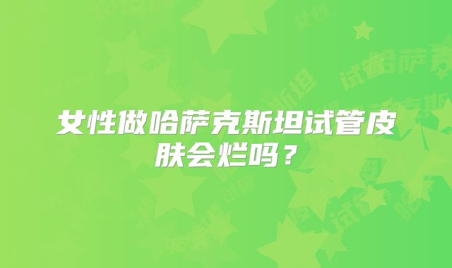 女性做哈萨克斯坦试管皮肤会烂吗？