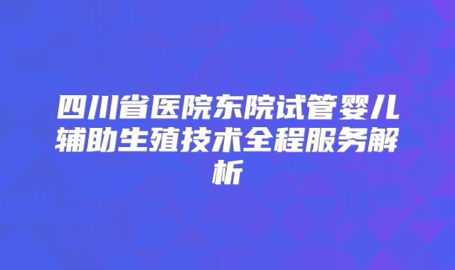 四川省医院东院试管婴儿辅助生殖技术全程服务解析
