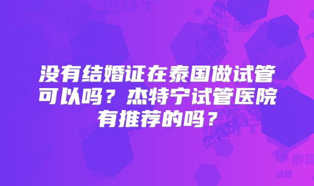 没有结婚证在泰国做试管可以吗？杰特宁试管医院有推荐的吗？