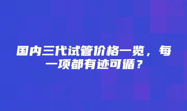 国内三代试管价格一览，每一项都有迹可循？