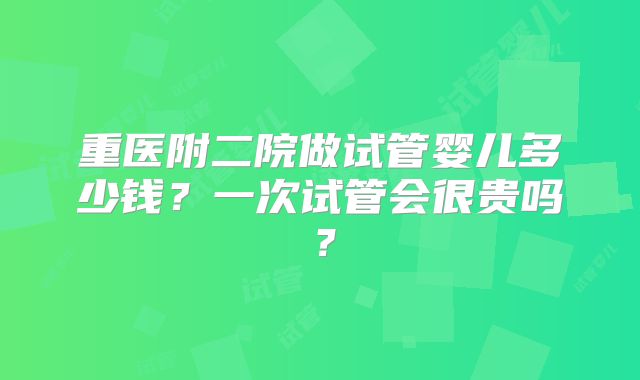 重医附二院做试管婴儿多少钱？一次试管会很贵吗？