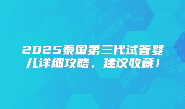 2025泰国第三代试管婴儿详细攻略，建议收藏！
