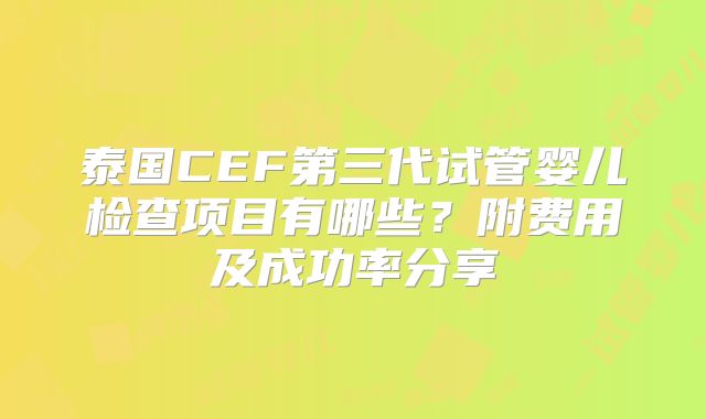 泰国CEF第三代试管婴儿检查项目有哪些？附费用及成功率分享