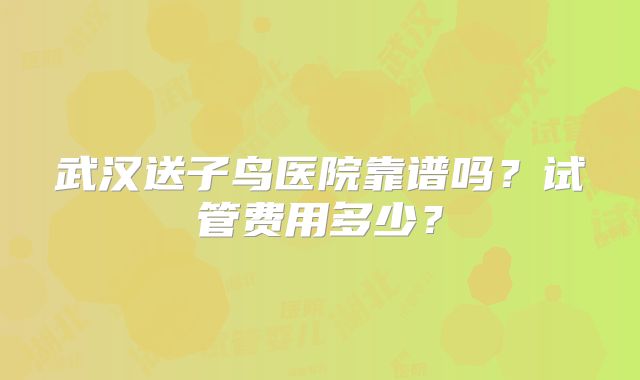武汉送子鸟医院靠谱吗？试管费用多少？