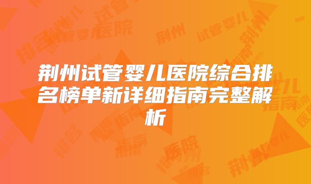 荆州试管婴儿医院综合排名榜单新详细指南完整解析